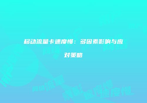 移动流量卡速度慢：多因素影响与应对策略