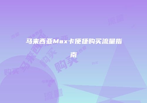 马来西亚Max卡便捷购买流量指南