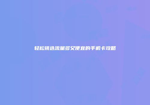 轻松挑选流量多又便宜的手机卡攻略