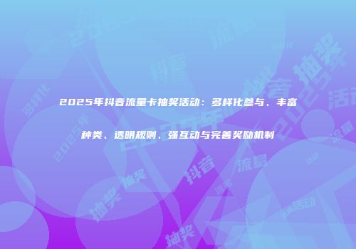 2025年抖音流量卡抽奖活动：多样化参与、丰富种类、透明规则、强互动与完善奖励机制