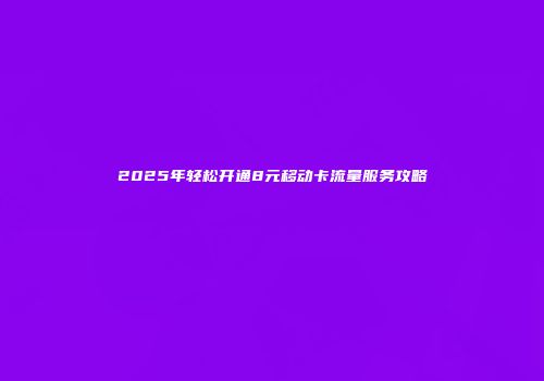 2025年轻松开通8元移动卡流量服务攻略