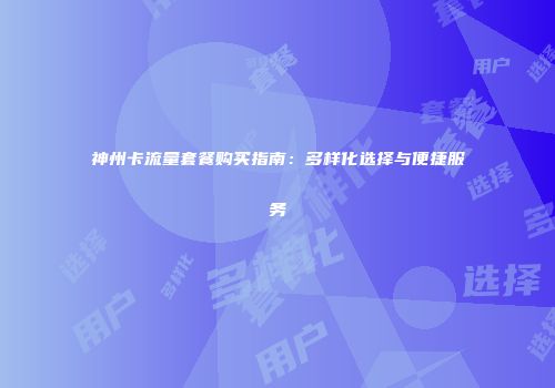 神州卡流量套餐购买指南：多样化选择与便捷服务