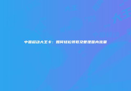 中国移动大王卡：如何轻松领取及管理国内流量
