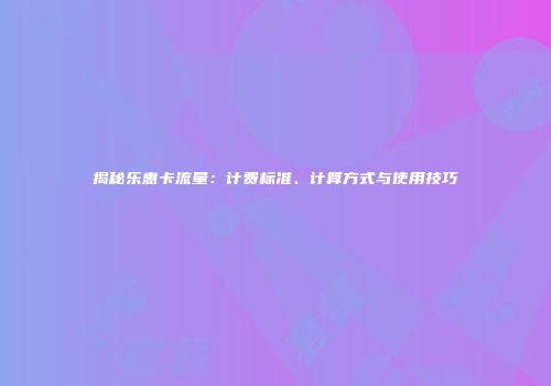 揭秘乐惠卡流量：计费标准、计算方式与使用技巧
