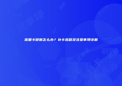 流量卡掰断怎么办？补卡流程及注意事项详解