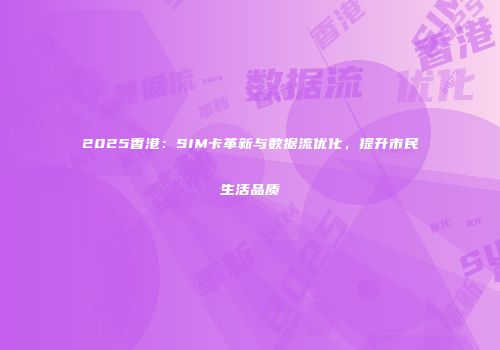 2025香港：SIM卡革新与数据流优化，提升市民生活品质