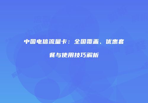 中国电信流量卡：全国覆盖、优惠套餐与使用技巧解析