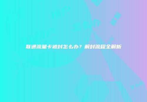 联通流量卡被封怎么办？解封流程全解析