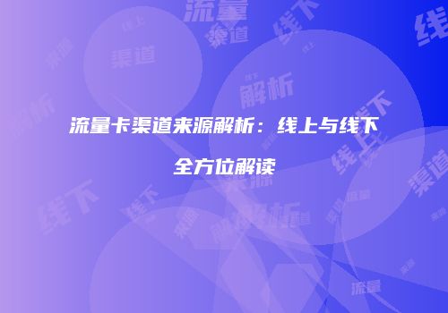 流量卡渠道来源解析：线上与线下全方位解读