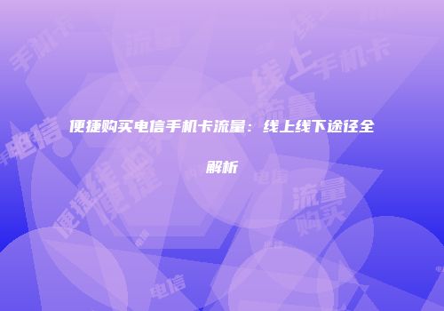 便捷购买电信手机卡流量：线上线下途径全解析