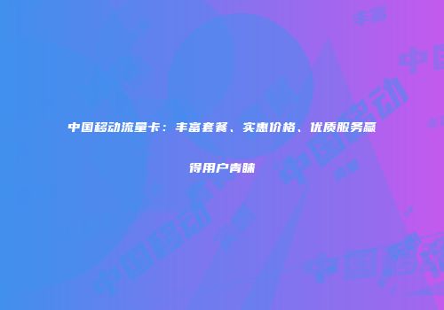 中国移动流量卡：丰富套餐、实惠价格、优质服务赢得用户青睐