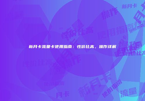 新月卡流量卡使用指南：性价比高，操作详解