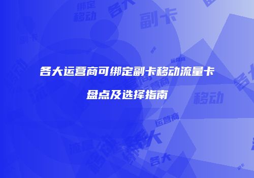 各大运营商可绑定副卡移动流量卡盘点及选择指南