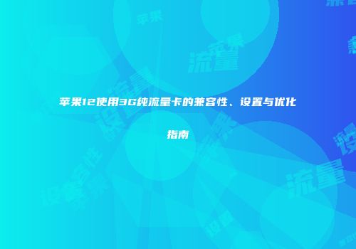 苹果12使用3G纯流量卡的兼容性、设置与优化指南