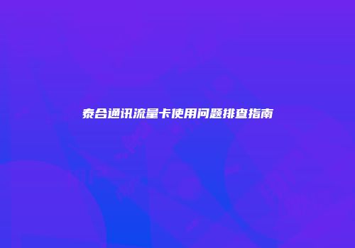 泰合通讯流量卡使用问题排查指南