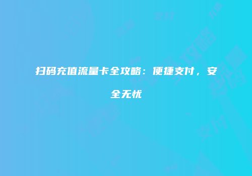 扫码充值流量卡全攻略：便捷支付，安全无忧