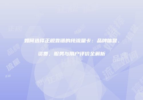 如何选择正规靠谱的纯流量卡：品牌信誉、资费、服务与用户评价全解析