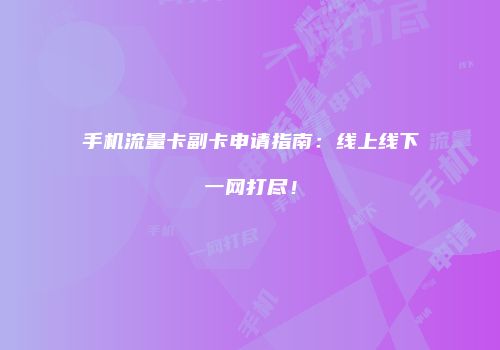 手机流量卡副卡申请指南：线上线下一网打尽！