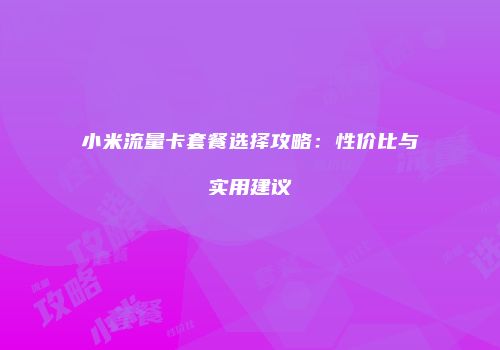 小米流量卡套餐选择攻略：性价比与实用建议