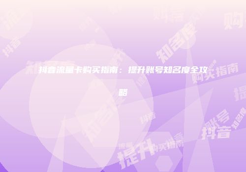 抖音流量卡购买指南：提升账号知名度全攻略