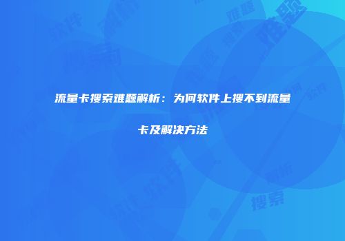流量卡搜索难题解析：为何软件上搜不到流量卡及解决方法