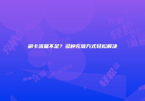 副卡流量不足？多种充值方式轻松解决