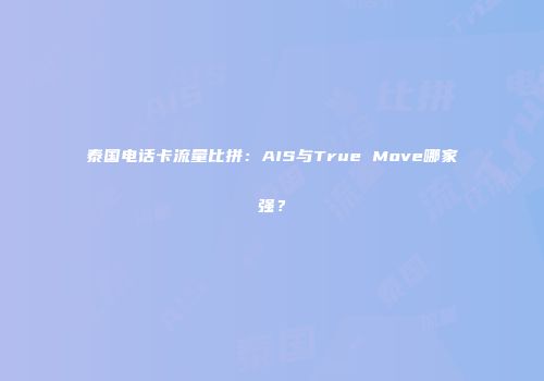 泰国电话卡流量比拼：AIS与True Move哪家强？