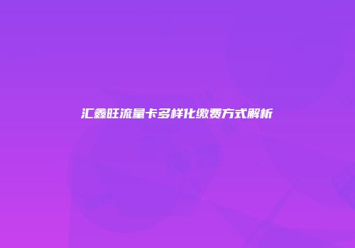 汇鑫旺流量卡多样化缴费方式解析
