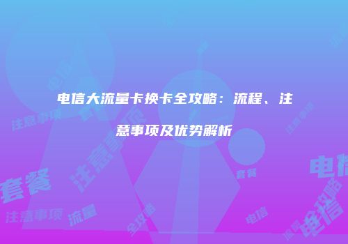 电信大流量卡换卡全攻略：流程、注意事项及优势解析