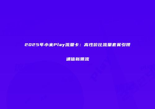 2025年小米Play流量卡：高性价比流量套餐引领通信新潮流