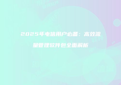 2025年电信用户必备：高效流量管理软件包全面解析