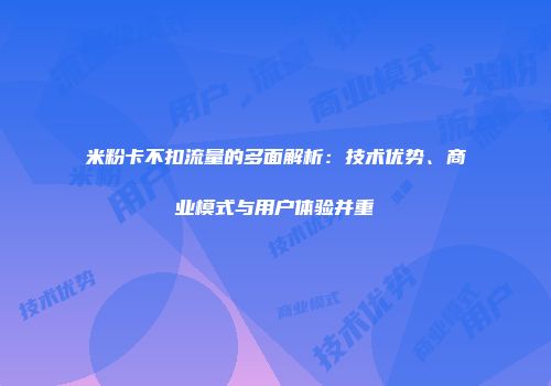 米粉卡不扣流量的多面解析：技术优势、商业模式与用户体验并重