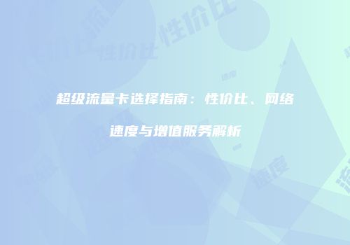 超级流量卡选择指南：性价比、网络速度与增值服务解析