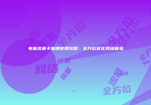 电脑流量卡加速使用攻略：全方位优化网络体验