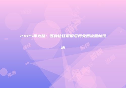 2025年攻略：多种途径解锁每月免费流量新玩法
