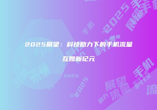 2025展望：科技助力下的手机流量互赠新纪元