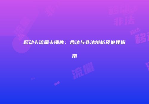 移动卡流量卡销售：合法与非法辨析及处理指南