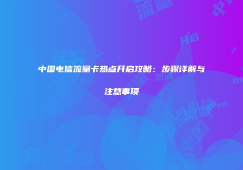 中国电信流量卡热点开启攻略：步骤详解与注意事项