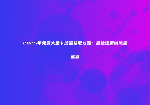 2025年免费大鱼卡流量获取攻略：多途径解锁流量盛宴