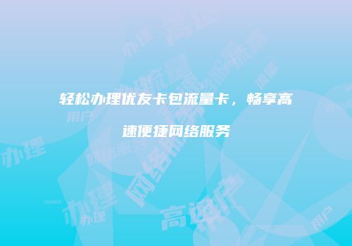 轻松办理优友卡包流量卡，畅享高速便捷网络服务