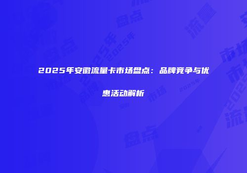 2025年安徽流量卡市场盘点：品牌竞争与优惠活动解析