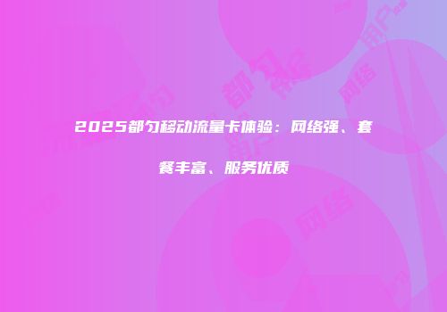 2025都匀移动流量卡体验：网络强、套餐丰富、服务优质