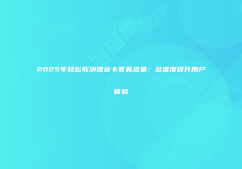 2025年轻松取消赠送卡套餐流量：多维度提升用户体验