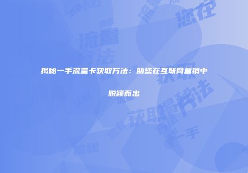 揭秘一手流量卡获取方法：助您在互联网营销中脱颖而出