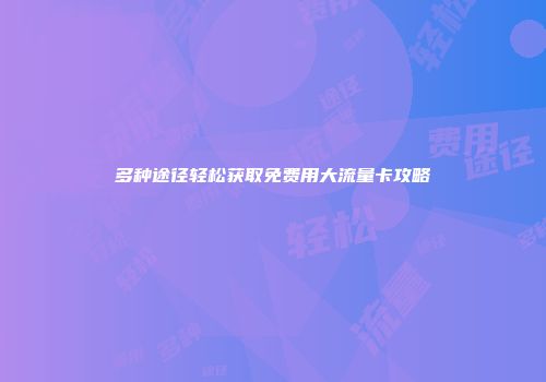 多种途径轻松获取免费用大流量卡攻略