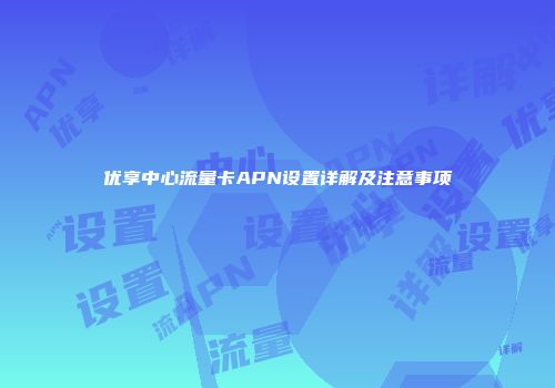 优享中心流量卡APN设置详解及注意事项