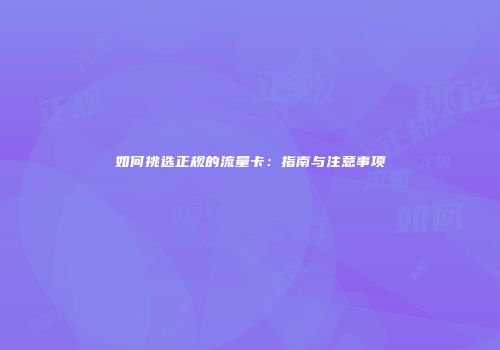 如何挑选正规的流量卡：指南与注意事项