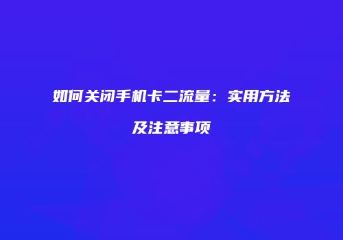 如何关闭手机卡二流量：实用方法及注意事项