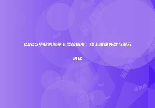 2025年业务流量卡添加指南：线上便捷办理与多元选择