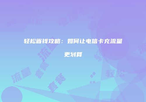 轻松省钱攻略：如何让电信卡充流量更划算